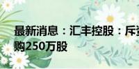 最新消息：汇丰控股：斥资约1.67亿港元回购250万股