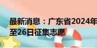 最新消息：广东省2024年本科批次7月25日至26日征集志愿