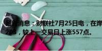 最新消息：财联社7月25日电，在岸人民币兑美元收盘报7.2203，较上一交易日上涨557点。