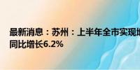 最新消息：苏州：上半年全市实现地区生产总值1.2万亿元 同比增长6.2%