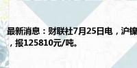 最新消息：财联社7月25日电，沪镍期货主力合约跌幅达2%，报125810元/吨。