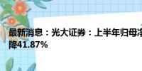 最新消息：光大证券：上半年归母净利润13.91亿元 同比下降41.87%