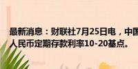 最新消息：财联社7月25日电，中国邮政储蓄银行宣布调降人民币定期存款利率10-20基点。