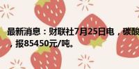 最新消息：财联社7月25日电，碳酸锂期货主力合约跌超2%，报85450元/吨。