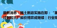 最新消息：稀土新政实施在即：“黑稀土”正加紧出货 供应过剩和大厂挺价博弈或继续｜行业观察