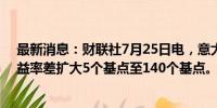 最新消息：财联社7月25日电，意大利-德国10年期国债收益率差扩大5个基点至140个基点。