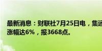 最新消息：财联社7月25日电，集运指数欧线期货主力合约涨幅达6%，报3668点。