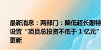 最新消息：两部门：降低超长期特别国债资金申报门槛 不再设置“项目总投资不低于 1 亿元”要求 支持中小企业设备更新