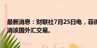 最新消息：财联社7月25日电，菲律宾央行称，7月25日取消该国外汇交易。