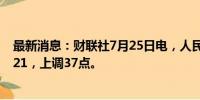 最新消息：财联社7月25日电，人民币兑美元中间价报7.1321，上调37点。