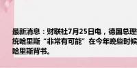 最新消息：财联社7月25日电，德国总理朔尔茨表示，他相信美国副总统哈里斯“非常有可能”在今年晚些时候赢得美国大选，但他并没有为哈里斯背书。