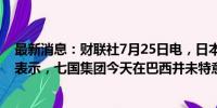 最新消息：财联社7月25日电，日本财务省副大臣神田真人表示，七国集团今天在巴西并未特意讨论外汇问题。