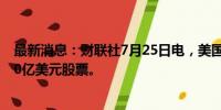 最新消息：财联社7月25日电，美国银行董事会授权回购250亿美元股票。