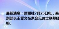 最新消息：财联社7月25日电，商务部国际贸易谈判代表兼副部长王受文在京会见瑞士联邦经济教研部国务秘书布德里格。