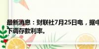 最新消息：财联社7月25日电，据中国工商银行网站，工行下调存款利率。