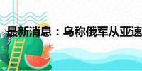 最新消息：乌称俄军从亚速海撤出所有舰船