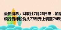 最新消息：财联社7月25日电，加拿大皇家银行将法国巴黎银行目标股价从77欧元上调至79欧元。