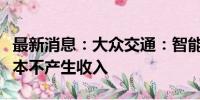 最新消息：大众交通：智能网联汽车对公司基本不产生收入