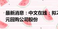 最新消息：中文在线：拟2000万元-3000万元回购公司股份