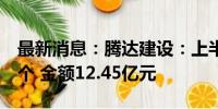 最新消息：腾达建设：上半年中标项目共计8个 金额12.45亿元