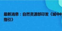 最新消息：自然资源部印发《城中村改造国土空间规划政策指引》