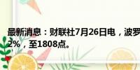 最新消息：财联社7月26日电，波罗的海干散货指数下跌1.42%，至1808点。