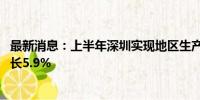 最新消息：上半年深圳实现地区生产总值1.73万亿元 同比增长5.9%