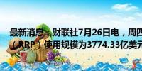 最新消息：财联社7月26日电，周四美联储隔夜逆回购协议（RRP）使用规模为3774.33亿美元。