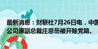 最新消息：财联社7月26日电，中国信达资产管理股份有限公司原副总裁庄恩岳被开除党籍。