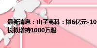 最新消息：山子高科：拟6亿元-10亿元回购公司股份 董事长拟增持1000万股