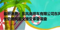 最新消息：东风商用车有限公司东风锻造有限公司锻造厂厂长助理闵显文接受审查调查