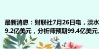 最新消息：财联社7月26日电，淡水河谷二季度净运营收入99.2亿美元，分析师预期99.4亿美元。