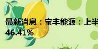 最新消息：宝丰能源：上半年净利润同比增长46.41%