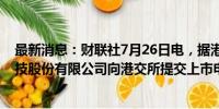 最新消息：财联社7月26日电，据港交所文件，讯飞医疗科技股份有限公司向港交所提交上市申请书。