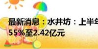 最新消息：水井坊：上半年净利同比增长19.55%至2.42亿元