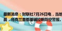 最新消息：财联社7月26日电，当地时间25日夜间至26日凌晨，乌克兰首都基辅拉响防空警报。