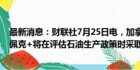 最新消息：财联社7月25日电，加拿大皇家银行称，预计欧佩克+将在评估石油生产政策时采取“观望”态度。