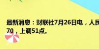 最新消息：财联社7月26日电，人民币兑美元中间价报7.1270，上调51点。