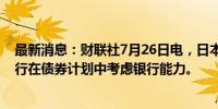 最新消息：财联社7月26日电，日本财务省据悉希望日本央行在债券计划中考虑银行能力。