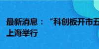 最新消息：“科创板开市五周年峰会”今日在上海举行