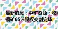 最新消息：中矿资源：收购赞比亚Kitumba铜矿65%股权交割完毕