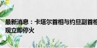 最新消息：卡塔尔首相与约旦副首相举行会谈 呼吁在加沙实现立即停火