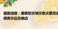 最新消息：国家防灾减灾救灾委员会针对福建省启动国家四级救灾应急响应