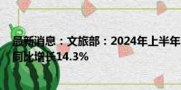 最新消息：文旅部：2024年上半年国内出游人次27.25亿，同比增长14.3%