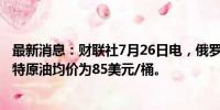 最新消息：财联社7月26日电，俄罗斯央行预计2024年布伦特原油均价为85美元/桶。