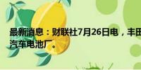 最新消息：财联社7月26日电，丰田将在日本福冈建立电动汽车电池厂。