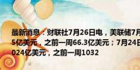 最新消息：财联社7月26日电，美联储7月24日当周贴现窗贷款余额67.5亿美元，之前一周66.3亿美元；7月24日当周银行定期融资贷款余额1024亿美元，之前一周1032