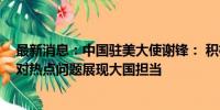 最新消息：中国驻美大使谢锋： 积极劝和促谈的中国 为应对热点问题展现大国担当