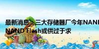 最新消息：三大存储器厂今年NAND资本支出不增反减 Q3 NAND Flash或供过于求