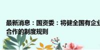 最新消息：国资委：将健全国有企业与民营企业等各类企业合作的制度规则